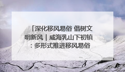 深化移风易俗 倡树文明新风｜威海乳山下初镇：多形式推进移风易俗 共筑文明和谐新风尚