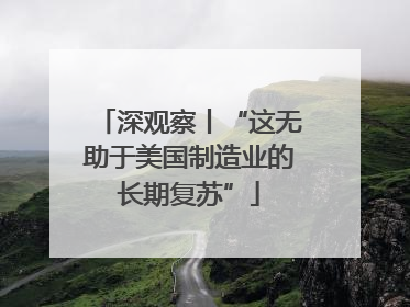 深观察丨“这无助于美国制造业的长期复苏”