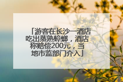游客在长沙一酒店吃出蒸熟蟑螂，酒店称赔偿200元，当地市监部门介入