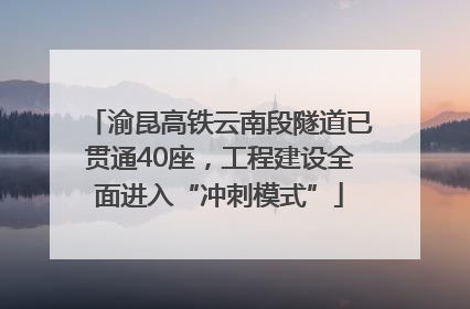 渝昆高铁云南段隧道已贯通40座，工程建设全面进入“冲刺模式”