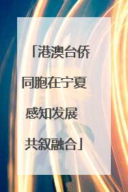 港澳台侨同胞在宁夏感知发展 共叙融合