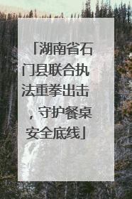 湖南省石门县联合执法重拳出击，守护餐桌安全底线