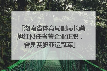 湖南省体育局副局长龚旭红拟任省管企业正职，曾是赛艇亚运冠军