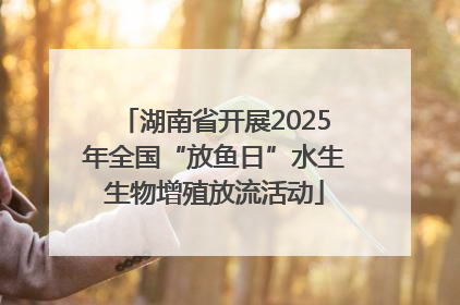 湖南省开展2025年全国“放鱼日”水生生物增殖放流活动