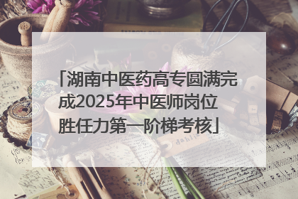 湖南中医药高专圆满完成2025年中医师岗位胜任力第一阶梯考核