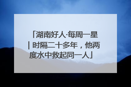 湖南好人·每周一星｜时隔二十多年，他两度水中救起同一人