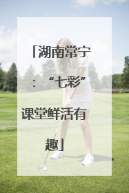 湖南常宁：“七彩”课堂鲜活有趣