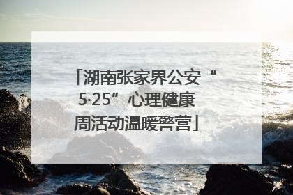 湖南张家界公安“5·25”心理健康周活动温暖警营