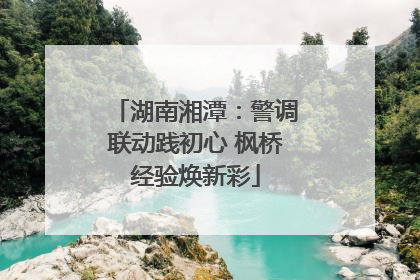 湖南湘潭：警调联动践初心 枫桥经验焕新彩