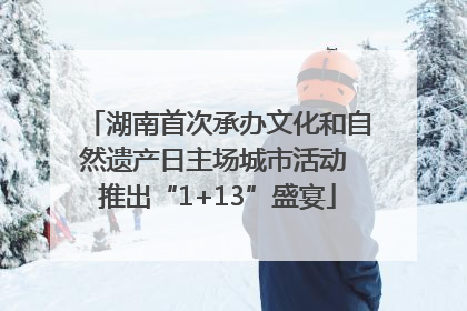 湖南首次承办文化和自然遗产日主场城市活动 推出“1+13”盛宴