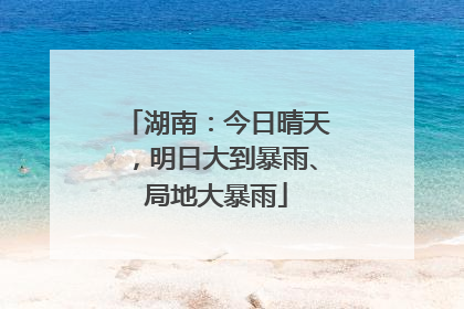 湖南：今日晴天，明日大到暴雨、局地大暴雨