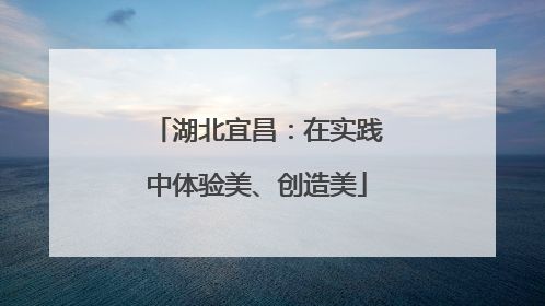 湖北宜昌：在实践中体验美、创造美