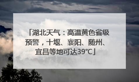湖北天气：高温黄色省级预警，十堰、襄阳、随州、宜昌等地可达39℃