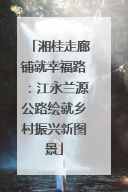 湘桂走廊铺就幸福路：江永兰源公路绘就乡村振兴新图景