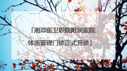 湘潭医卫职院附属医院体重管理门诊正式开诊