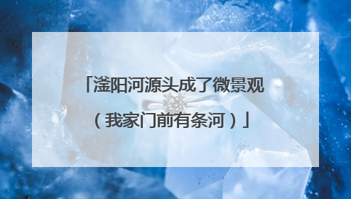 滏阳河源头成了微景观（我家门前有条河）