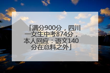 满分900分，四川一女生中考874分，本人回应：语文140分在意料之外
