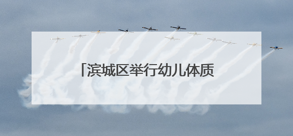 滨城区举行幼儿体质健康提升专题培训暨滨城区学前教育第三教研指导责任区开放活动