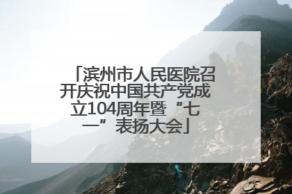 滨州市人民医院召开庆祝中国共产党成立104周年暨“七一”表扬大会