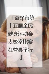 菏泽市第十五届全民健身运动会太极拳比赛在曹县举行