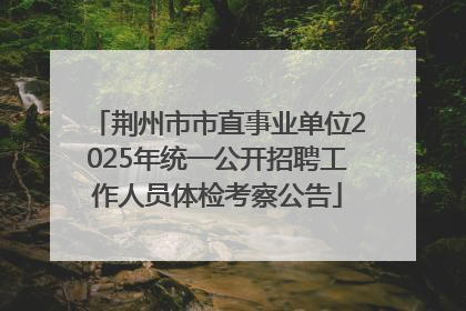 荆州市市直事业单位2025年统一公开招聘工作人员体检考察公告