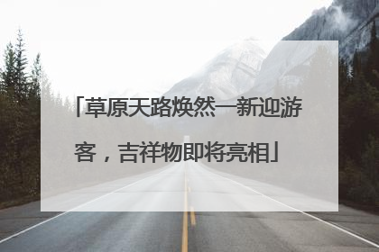 草原天路焕然一新迎游客，吉祥物即将亮相