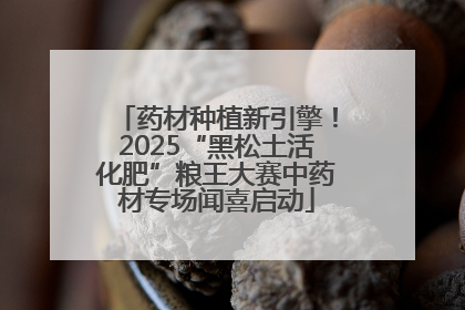 药材种植新引擎！2025“黑松土活化肥”粮王大赛中药材专场闻喜启动
