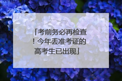 考前务必再检查！今年丢准考证的高考生已出现