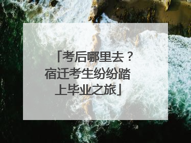 考后哪里去？宿迁考生纷纷踏上毕业之旅