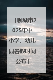 聊城市2025年中小学、幼儿园暑假时间公布