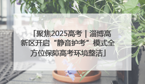 聚焦2025高考｜淄博高新区开启“静音护考”模式全方位保障高考环境整洁