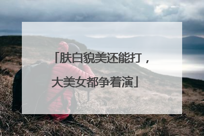 肤白貌美还能打，大美女都争着演