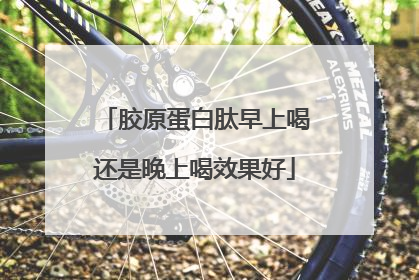 胶原蛋白肽早上喝还是晚上喝效果好