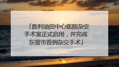 胜利油田中心医院杂交手术室正式启用，并完成东营市首例杂交手术
