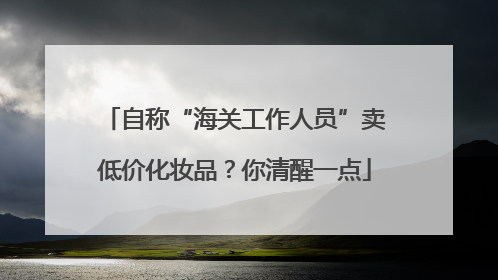 自称“海关工作人员”卖低价化妆品？你清醒一点