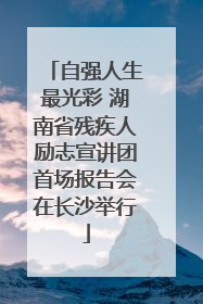 自强人生最光彩 湖南省残疾人励志宣讲团首场报告会在长沙举行