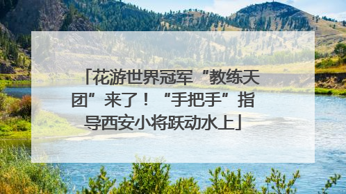 花游世界冠军“教练天团”来了！“手把手”指导西安小将跃动水上