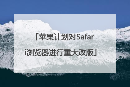 苹果计划对Safari浏览器进行重大改版