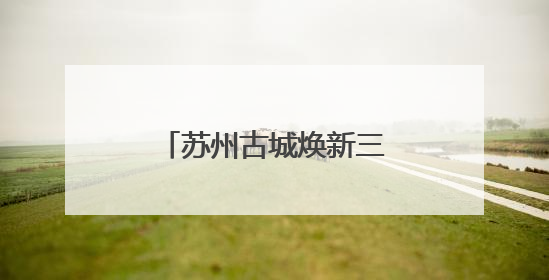苏州古城焕新三大重点项目发布活动圆满举行