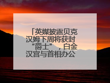 英媒披露贝克汉姆下周将获封“爵士”，白金汉宫与首相办公室暂未回应