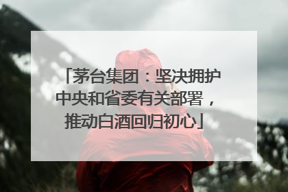 茅台集团：坚决拥护中央和省委有关部署，推动白酒回归初心