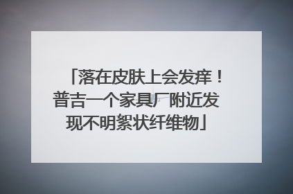 落在皮肤上会发痒！普吉一个家具厂附近发现不明絮状纤维物