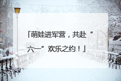 萌娃进军营，共赴“六一”欢乐之约！