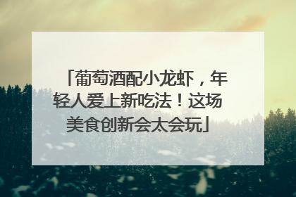 葡萄酒配小龙虾，年轻人爱上新吃法！这场美食创新会太会玩