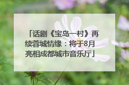 话剧《宝岛一村》再续蓉城情缘：将于8月亮相成都城市音乐厅