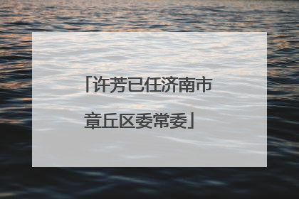许芳已任济南市章丘区委常委