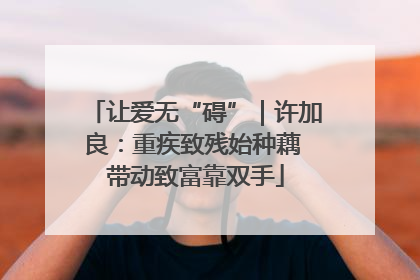 让爱无“碍”｜许加良：重疾致残始种藕 带动致富靠双手