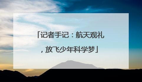记者手记：航天观礼，放飞少年科学梦