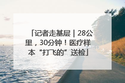 记者走基层｜28公里，30分钟！医疗样本“打飞的”送检