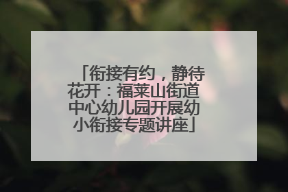 衔接有约，静待花开：福莱山街道中心幼儿园开展幼小衔接专题讲座